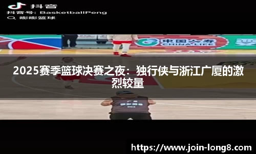 2025赛季篮球决赛之夜:独行侠与浙江广厦的激烈较量