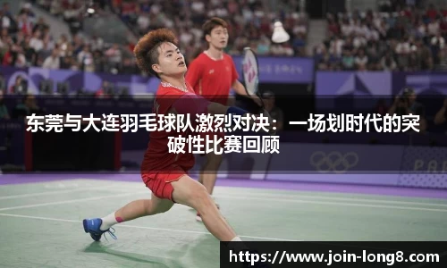 东莞与大连羽毛球队激烈对决:一场划时代的突破性比赛回顾
