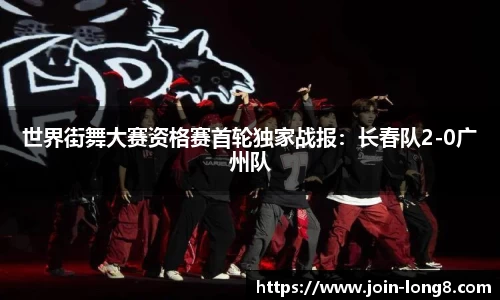 世界街舞大赛资格赛首轮独家战报:长春队2-0广州队