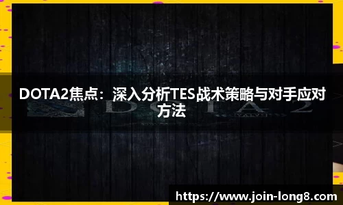 DOTA2焦点：深入分析TES战术策略与对手应对方法