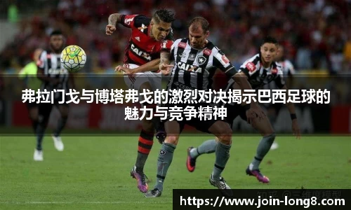 弗拉门戈与博塔弗戈的激烈对决揭示巴西足球的魅力与竞争精神