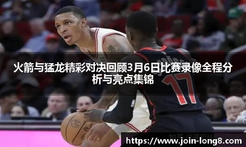 火箭与猛龙精彩对决回顾3月6日比赛录像全程分析与亮点集锦